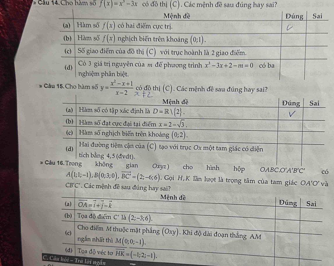 # Câu 14. Cho hàm số f(x)=x^3-3x có đồ thị (C). Các mệnh đề sau đúng hay sai?
* Câu 15.Cho hàm số y= (x^2-x+1)/x-2  có đồ thị (C). Các mệnh đề sau đúng hay sai?
Oxyz )   cho hình hộp OABC.O′A′B′C′ có
A(1;1;-1),B(0;3;0),vector BC'=(2;-6;6) Gọi H,K lần lượt là trọng tâm của tam giác OA'O' và
CB'C'. Các mệnh đề sau đ
i ngắn