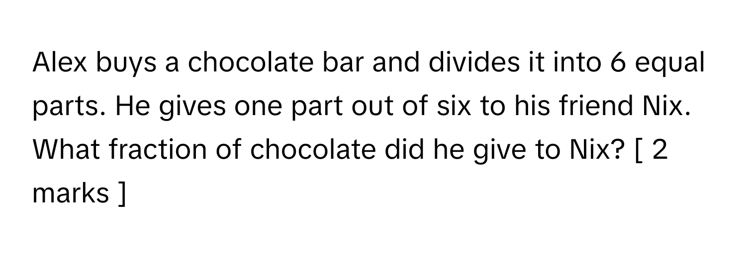 Alex buys a chocolate bar and divides it into 6 equal parts. He gives one part out of six to his friend Nix. What fraction of chocolate did he give to Nix? [ 2 marks ]