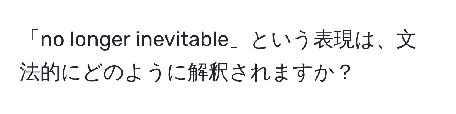 「no longer inevitable」という表現は、文法的にどのように解釈されますか？