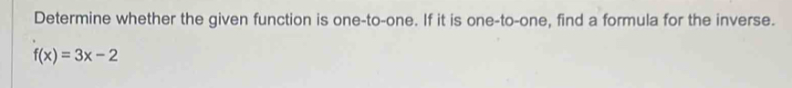 Determine whether the given function is one-to-one. If it is one-to-one, find a formula for the inverse.
f(x)=3x-2