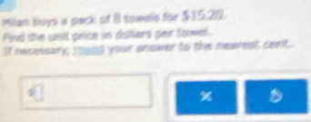 Millian buys a pack of 8 towels for $1520. 
Find the unit price in dallars per towel. 
If necensary, could your anower to the nearest cant.
%