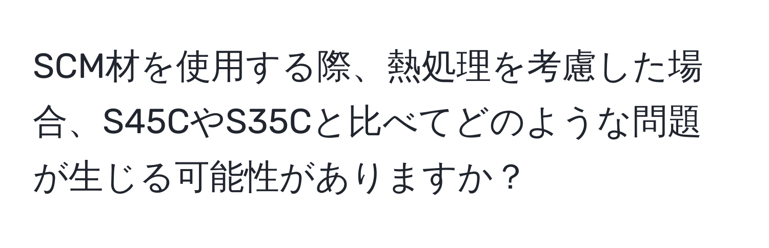 SCM材を使用する際、熱処理を考慮した場合、S45CやS35Cと比べてどのような問題が生じる可能性がありますか？