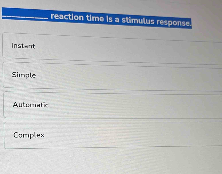 reaction time is a stimulus response.
Instant
Simple
Automatic
Complex