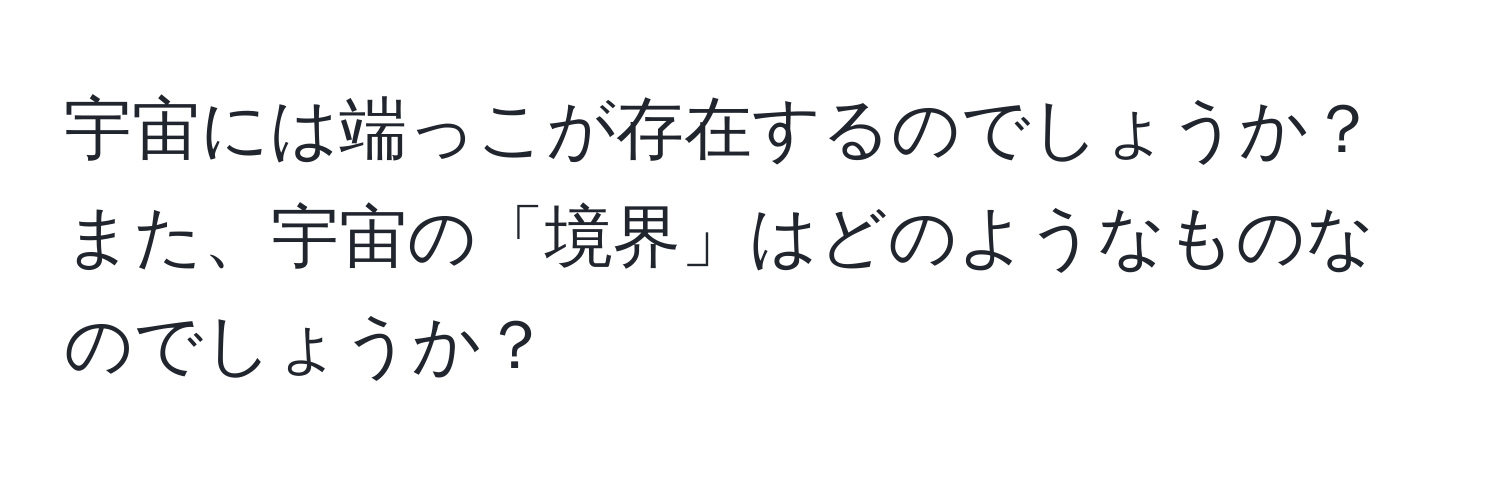 宇宙には端っこが存在するのでしょうか？また、宇宙の「境界」はどのようなものなのでしょうか？