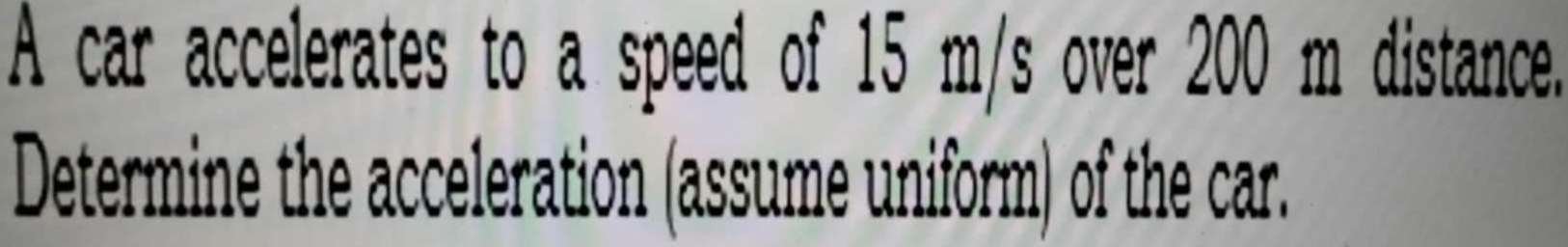 A car accelerates to a speed of 15 m/s over 200 m distance. 
Determine the acceleration (assume uniform) of the car.