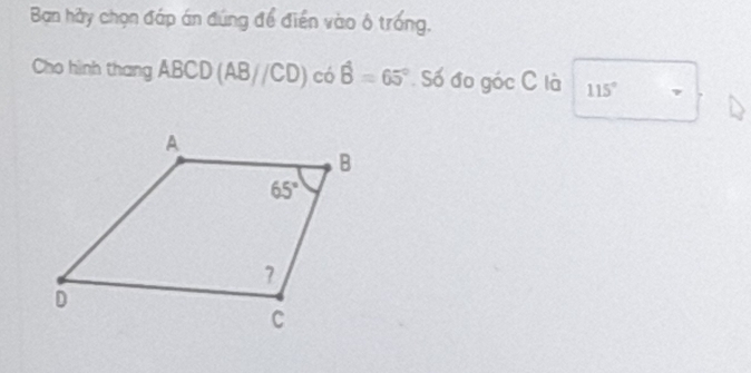 Bạn hảy chọn đáp án đúng để điền vào ô trống.
Cho hình thang ABCD(AB//CD) có hat b=65°. Số đo góc C là 115°