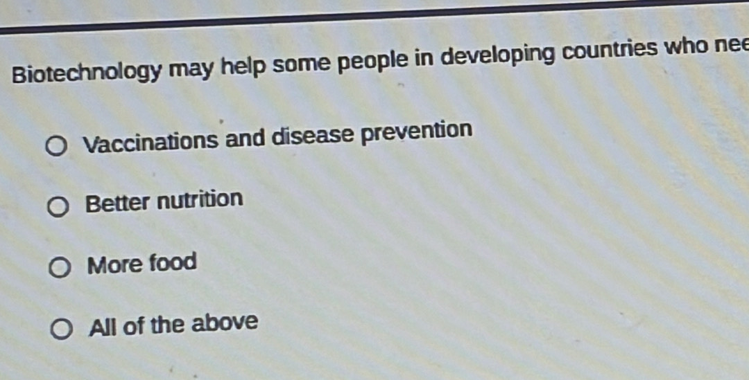 Biotechnology may help some people in developing countries who nee
Vaccinations and disease prevention
Better nutrition
More food
All of the above