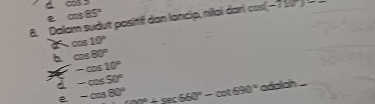C cos 3
e cos 85°
8. Dalam sudut positif dan lancip, nilai dari cos (-110)=_ 
005 10°
b cos 80°
-cos 10°
-cos 50°
-cos 80° ax°+sec 660°-cot 690° adalch ...