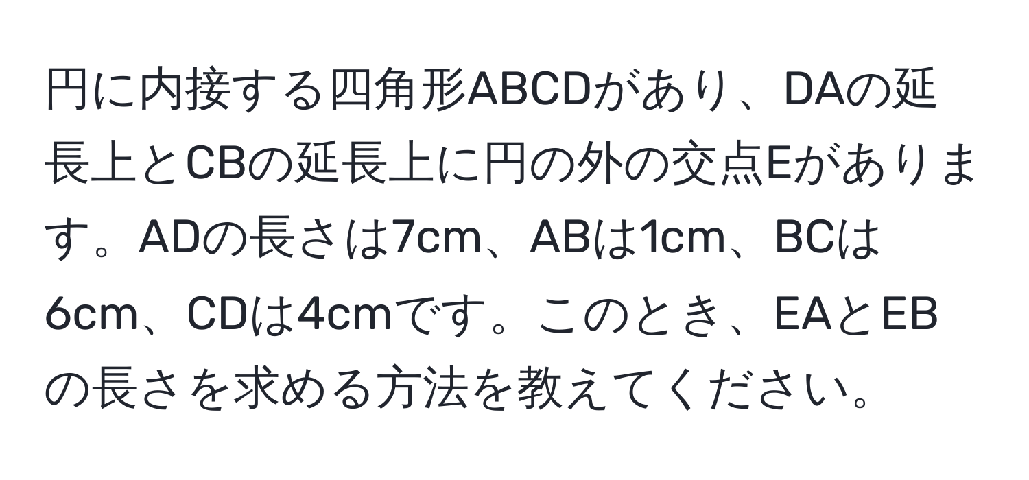 円に内接する四角形ABCDがあり、DAの延長上とCBの延長上に円の外の交点Eがあります。ADの長さは7cm、ABは1cm、BCは6cm、CDは4cmです。このとき、EAとEBの長さを求める方法を教えてください。