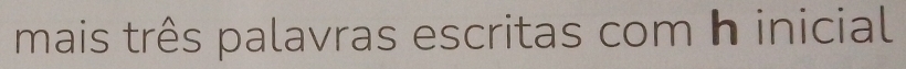 mais três palavras escritas com h inicial