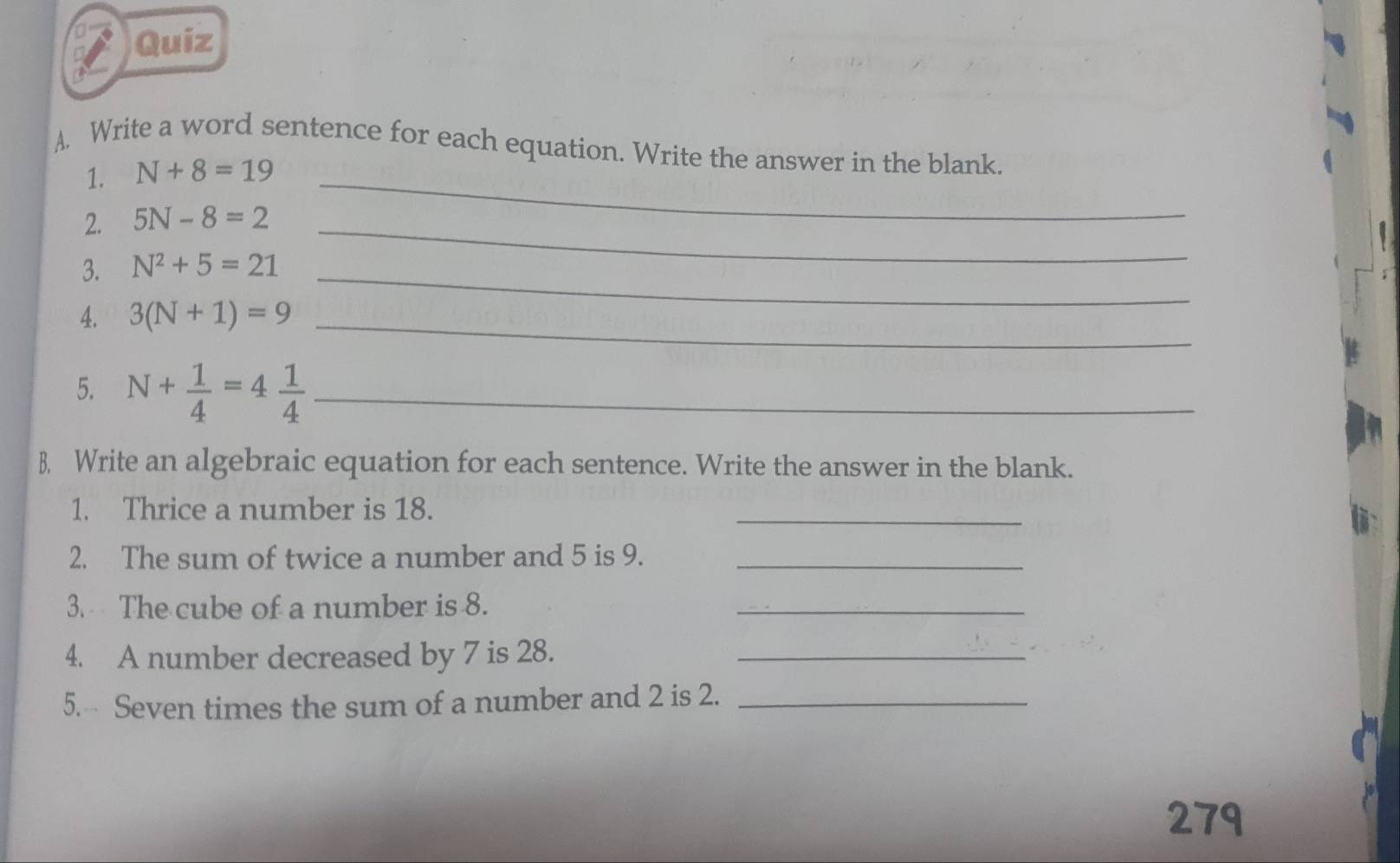 Write a word sentence for each equation. Write the answer in the blank. 
1. N+8=19 _ 
2. 5N-8=2 _ 
3. N^2+5=21 _ 
4. 3(N+1)=9 _ 
5. N+ 1/4 =4 1/4  _ 
B, Write an algebraic equation for each sentence. Write the answer in the blank. 
1. Thrice a number is 18. 
_ 
2. The sum of twice a number and 5 is 9._ 
3. The cube of a number is 8. 
_ 
4. A number decreased by 7 is 28._ 
5. Seven times the sum of a number and 2 is 2._ 
279