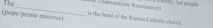The 
l a country, led people 
_11. (Nationalism/ Renaissance) 
(pope/prime minister) 
is the head of the Roman Catholic church.