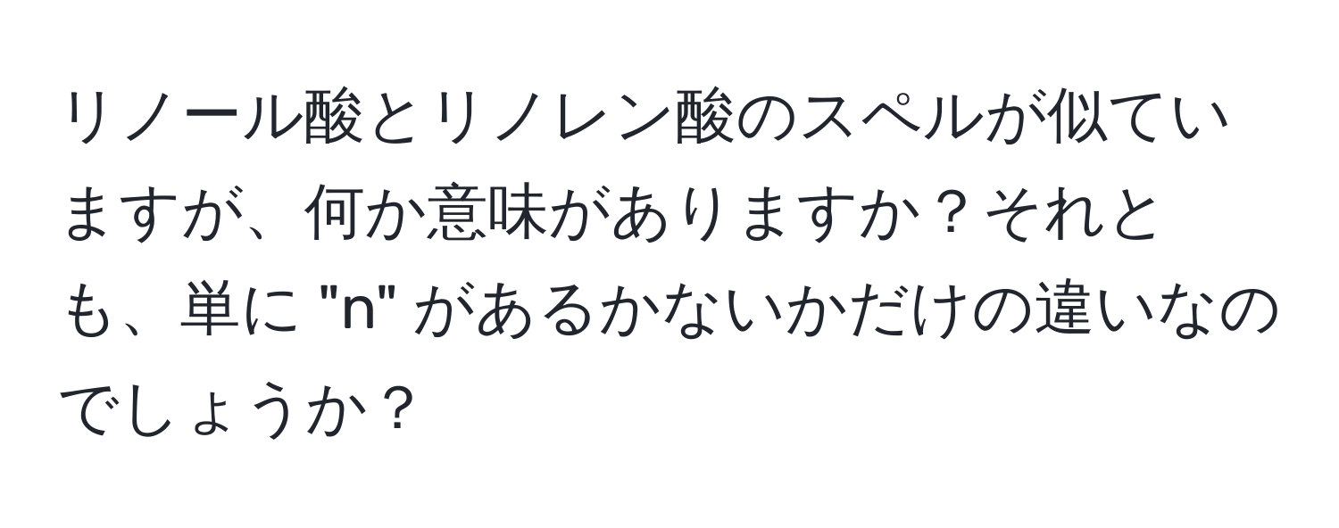 リノール酸とリノレン酸のスペルが似ていますが、何か意味がありますか？それとも、単に "n" があるかないかだけの違いなのでしょうか？