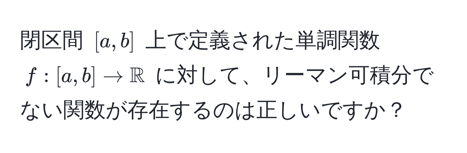 閉区間 $[a,b]$ 上で定義された単調関数 $f:[a,b] to mathbbR$ に対して、リーマン可積分でない関数が存在するのは正しいですか？