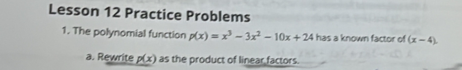 Lesson 12 Practice Problems
1. The polynomial function p(x)=x^3-3x^2-10x+24 has a known factor of (x-4). 
a. Rewrite p(x) as the product of linear factors.