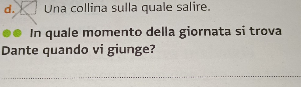 square Una collina sulla quale salire. 
In quale momento della giornata si trova 
Dante quando vi giunge? 
_