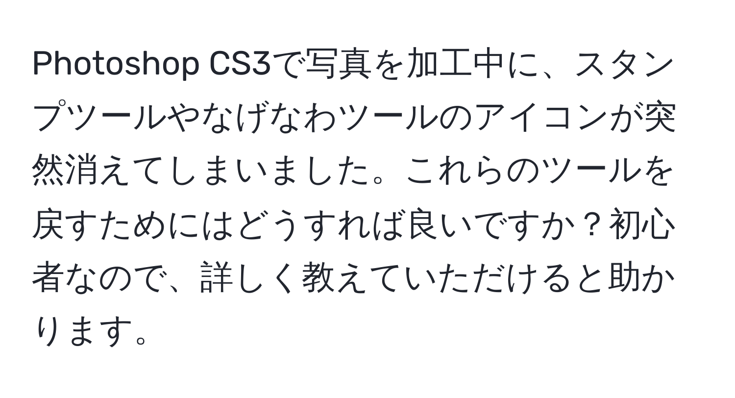 Photoshop CS3で写真を加工中に、スタンプツールやなげなわツールのアイコンが突然消えてしまいました。これらのツールを戻すためにはどうすれば良いですか？初心者なので、詳しく教えていただけると助かります。