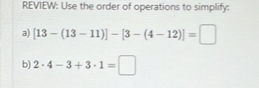 REVIEW: Use the order of operations to simplify: 
a) [13-(13-11)]-[3-(4-12)]=□
b) 2· 4-3+3· 1=□