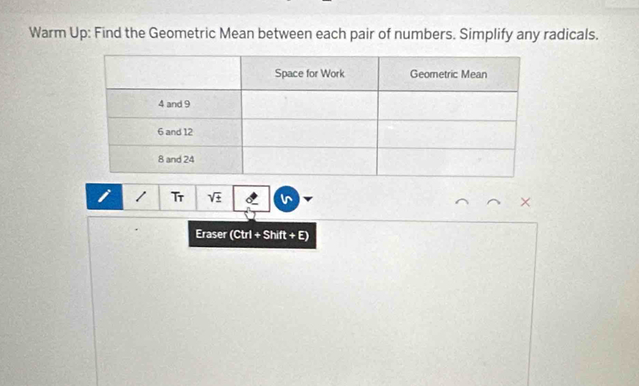 Warm Up: Find the Geometric Mean between each pair of numbers. Simplify any radicals. 
Tr sqrt(± )
× 
Eraser (Ctrl + Shift +E)