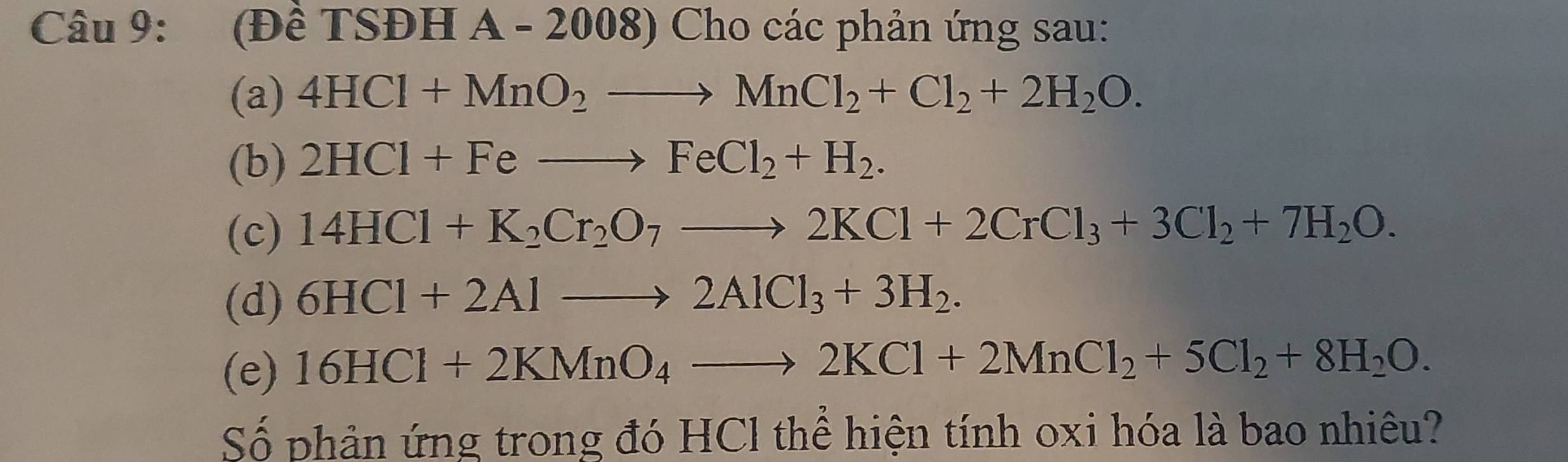 (Đề TSĐH A - 2008) Cho các phản ứng sau: 
(a) 4HCl+MnO_2to MnCl_2+Cl_2+2H_2O. 
(b) 2HCl+Feto FeCl_2+H_2. 
(c) 14HCl+K_2Cr_2O_7to 2KCl+2CrCl_3+3Cl_2+7H_2O. 
(d) 6HCl+2Alto 2AlCl_3+3H_2. 
(e) 16HCl+2KMnO_4to 2KCl+2MnCl_2+5Cl_2+8H_2O. 
Số phản ứng trong đó HCl thể hiện tính oxi hóa là bao nhiêu?