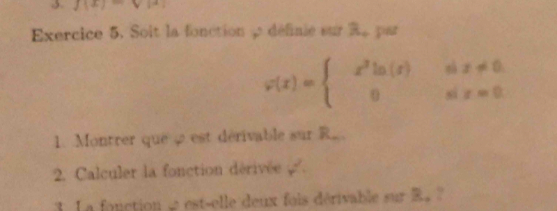 J(x)=sqrt()x
Exercice 5. Soit la fonction , définie sur R., par
varphi (x)=beginarrayl x^2ln (x)sin x!= 0, 0sin x=0.endarray.
1. Montrer que , est dérivable sur R. 
2. Calculer la fonction dérivée -2
w°
3 La fonction l est-elle deux fois dérivable sur R ?