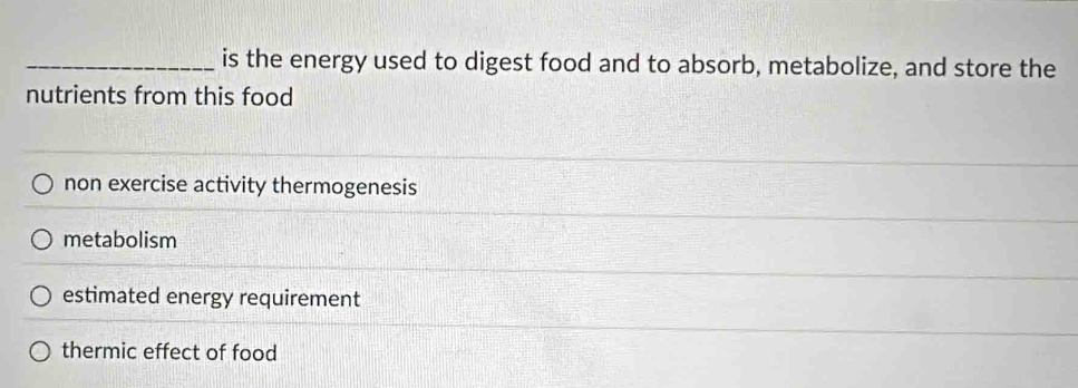 is the energy used to digest food and to absorb, metabolize, and store the
nutrients from this food
non exercise activity thermogenesis
metabolism
estimated energy requirement
thermic effect of food