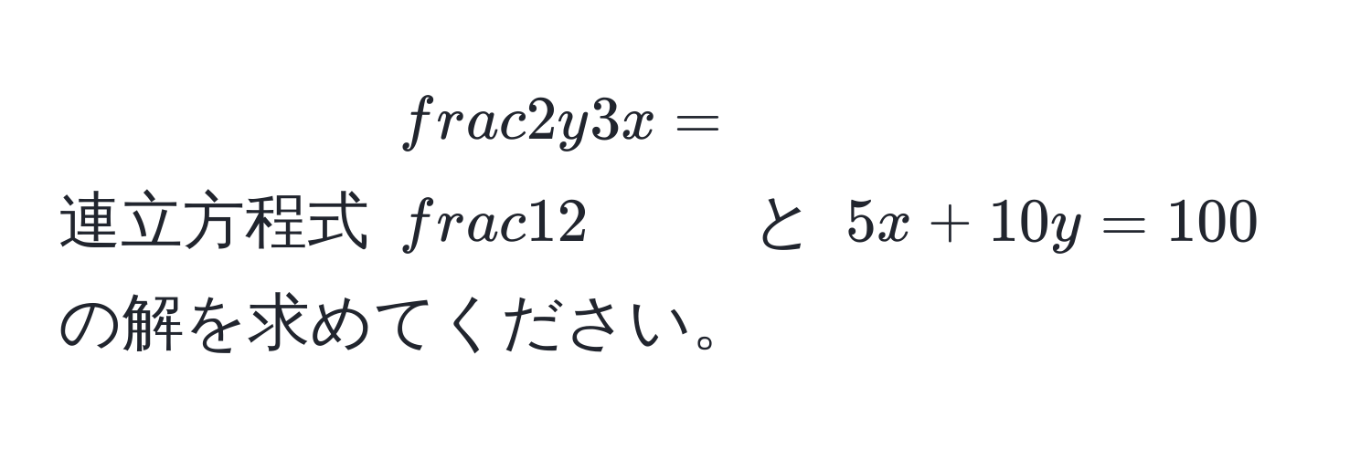 連立方程式 $ 2y/3x  =  1/2 $ と $5x + 10y = 100$ の解を求めてください。