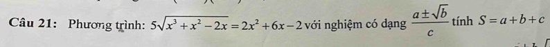 Phương trình: 5sqrt(x^3+x^2-2x)=2x^2+6x-2 với nghiệm có dạng  a± sqrt(b)/c  tính S=a+b+c