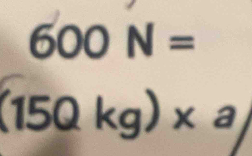 600N=
(15Qkg)* a