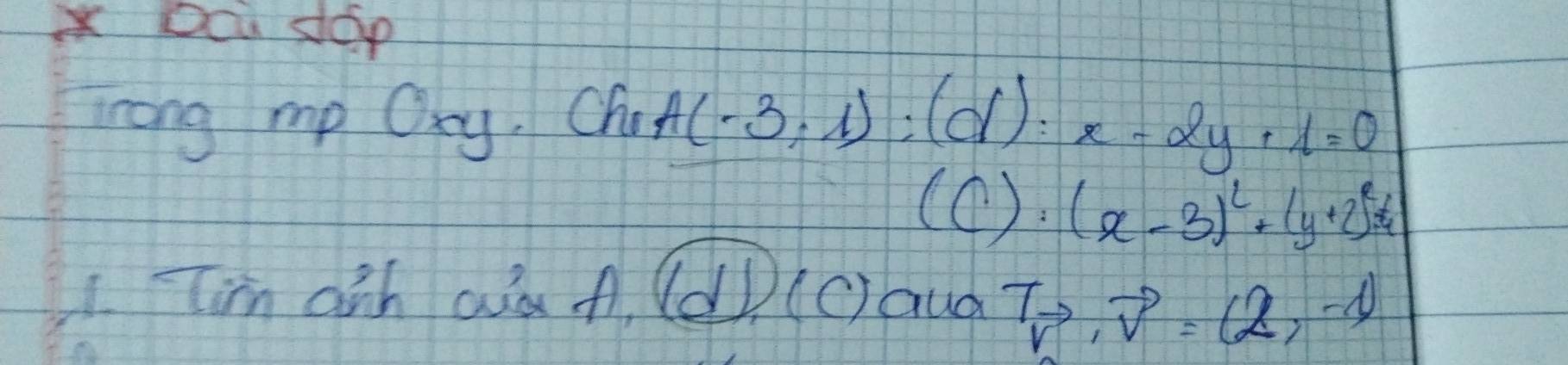 Dcu dop 
Trong mp Ooy. Ch A(-3,1):(d):x-2y+1=0
(C):(x-3)^2+(y+2)^2=4
1. Tim ath ad A. ldD (C) aud Tto , vector v=(2,-1)