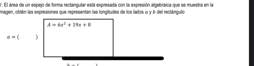 El área de un espejo de forma rectangular está expresada con la expresión algebraica que se muestra en la 
magen, obtén las expresiones que representan las longitudes de los lados α y b del rectángulo
A=6x^2+19x+8
a=()
h-(