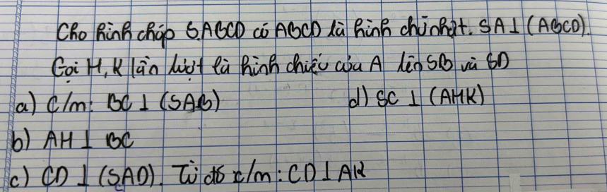 Cho RinB chGp SACCD cÒ AGCD Là hinB chinhot. SA⊥ (AB cO)
Goi H, K lānLi lù hinn chiki aú A hèn SQ vù 6n
a) clmi BC⊥ (SAB) d) SC⊥ (AMK)
b) AH⊥ BC
() CD⊥ (SAD) .lidex/m:CD⊥ AR