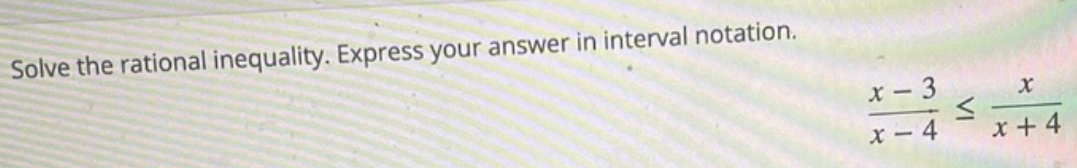 Solve the rational inequality. Express your answer in interval notation.
 (x-3)/x-4 ≤  x/x+4 