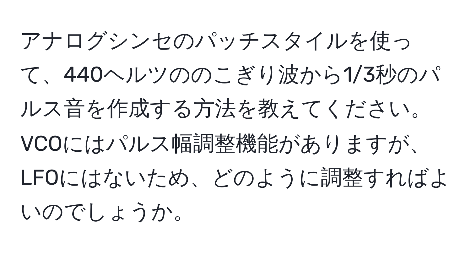 アナログシンセのパッチスタイルを使って、440ヘルツののこぎり波から1/3秒のパルス音を作成する方法を教えてください。VCOにはパルス幅調整機能がありますが、LFOにはないため、どのように調整すればよいのでしょうか。