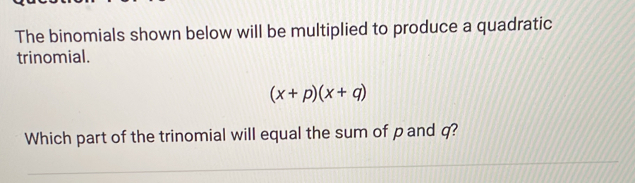 The binomials shown below will be multiplied to produce a quadratic 
trinomial.
(x+p)(x+q)
Which part of the trinomial will equal the sum of pand q?