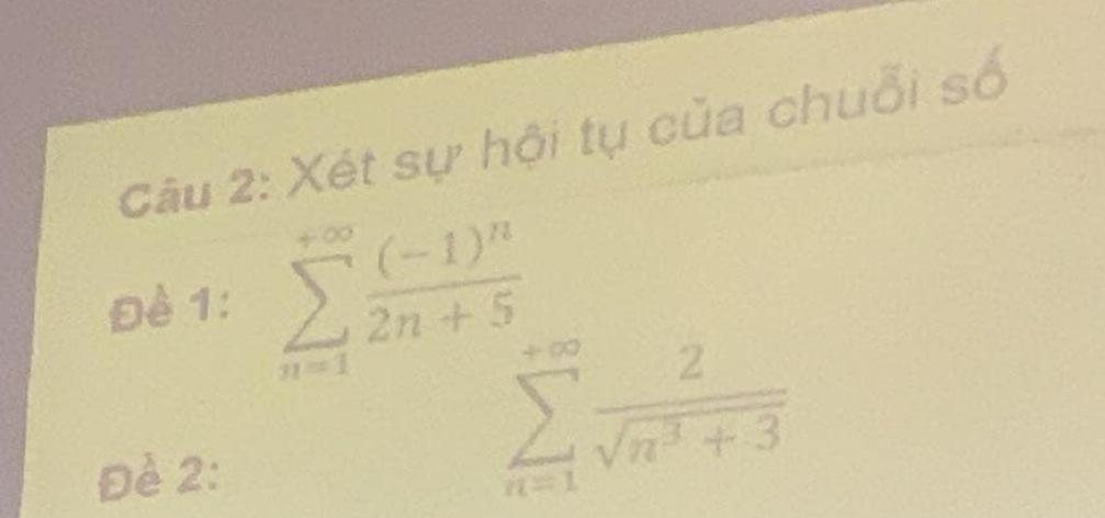 Xét sự hội tụ của chuỗi số 
Đề 1: sumlimits _(n=1)^(+∈fty)frac (-1)^n2n+5
Đè 2:
sumlimits _(n=1)^(+∈fty) 2/sqrt(n^3+3) 