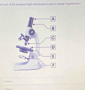 ich part of the compound light microscope is used to change magnification? 
Part A 
Part C