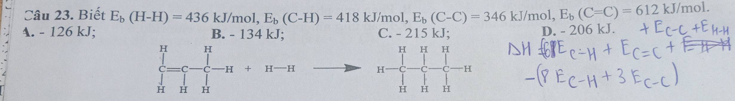 Biết E_b(H-H)=436kJ/mol, E_b(C-H)=418kJ/mol, E_b(C-C)=346 kJ/mol, E_b(C=C)=612kJ/mol.
A. - 126 kJ; B. - 134 kJ; C. - 215 kJ;
D. - 206 kJ.
H H
H H H
H + H —H H H
H H H H H H