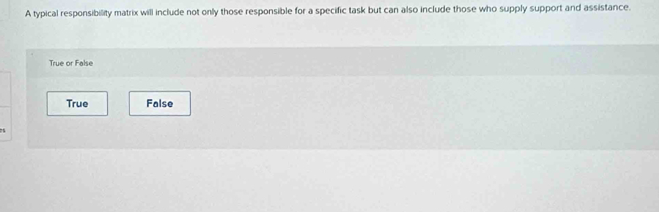 A typical responsibility matrix will include not only those responsible for a specific task but can also include those who supply support and assistance.
True or False
True False