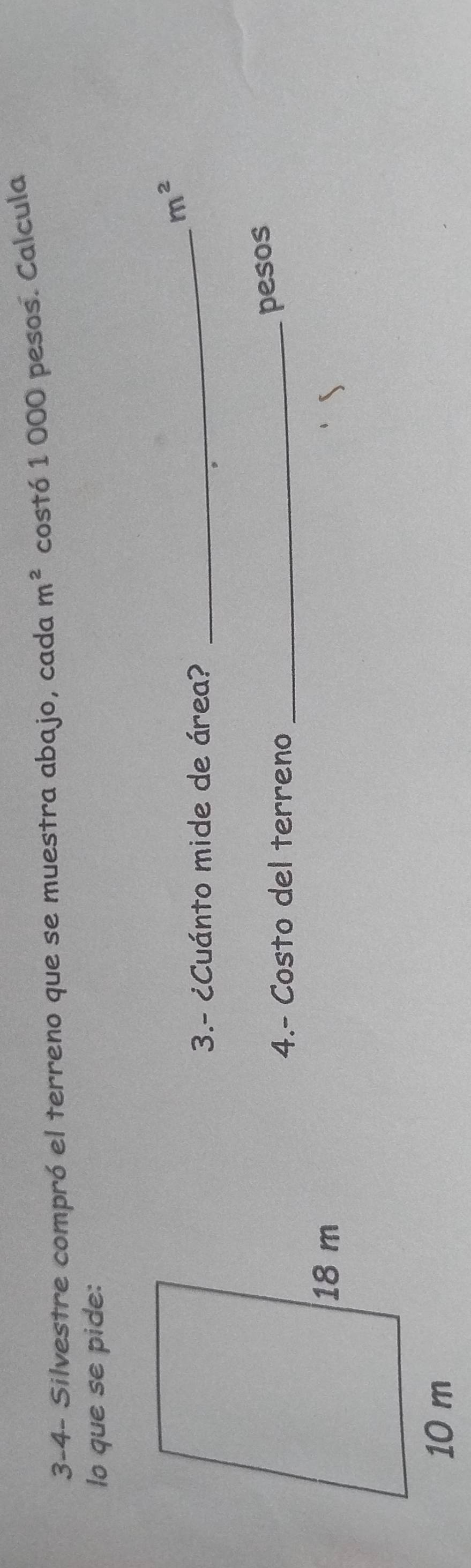 3-4- Silvestre compró el terreno que se muestra abajo, cada m^2 costó 1 000 pesos. Calcula 
lo que se pide: 
_
m^2
3.- ¿Cuánto mide de área? 
4.- Costo del terreno_ 
pesos