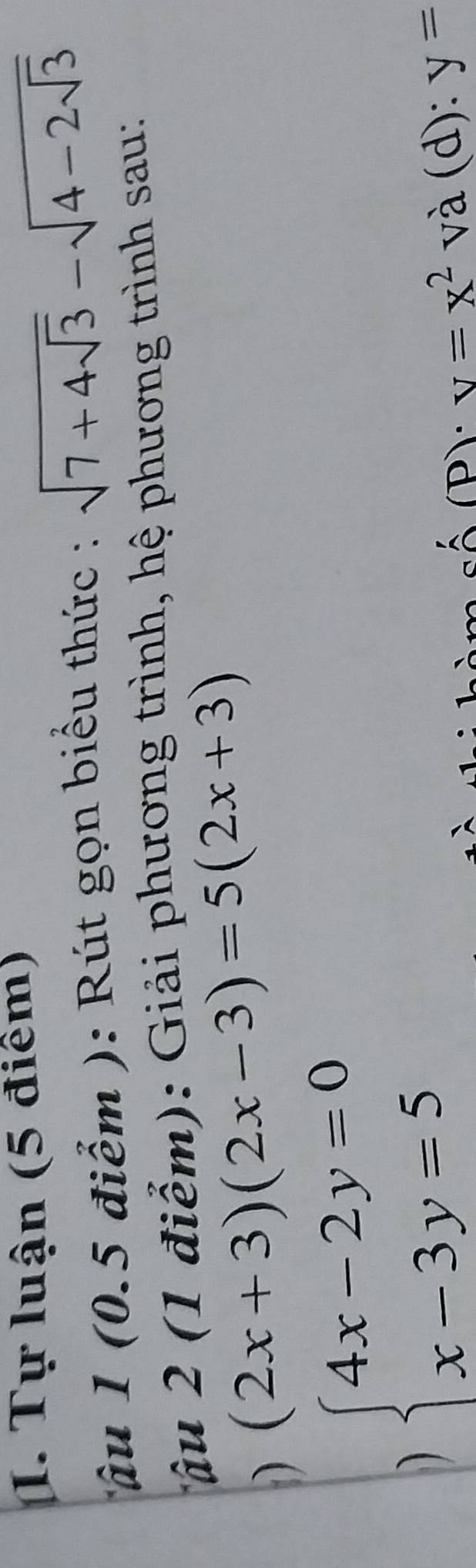 Tự luận (5 điểm) 
ậu ( 0.5 điểm ): Rút gọn biểu thức : sqrt(7+4sqrt 3)-sqrt(4-2sqrt 3)
T ậu 2 (1 điểm): Giải phương trình, hệ phương trình sau: 
) (2x+3)(2x-3)=5(2x+3)
) beginarrayl 4x-2y=0 x-3y=5endarray.
Á (P) v=x^2 và (d): y=