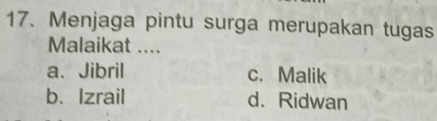 Menjaga pintu surga merupakan tugas
Malaikat ....
a. Jibril c. Malik
b、 Izrail d. Ridwan