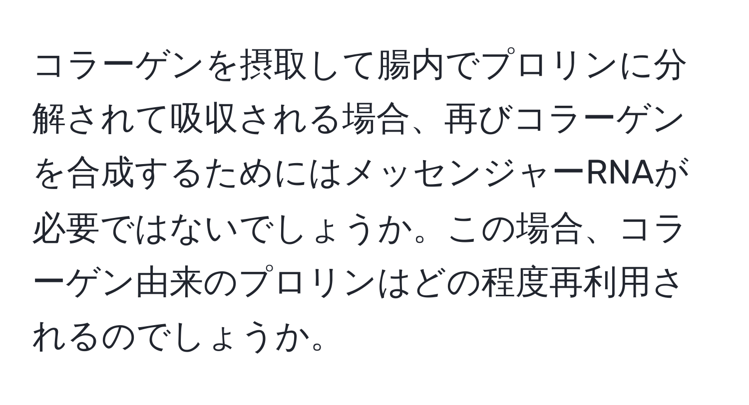 コラーゲンを摂取して腸内でプロリンに分解されて吸収される場合、再びコラーゲンを合成するためにはメッセンジャーRNAが必要ではないでしょうか。この場合、コラーゲン由来のプロリンはどの程度再利用されるのでしょうか。