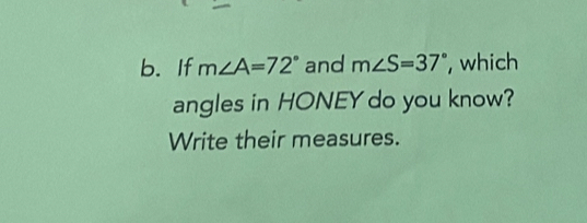 If m∠ A=72° and m∠ S=37° , which 
angles in HONEY do you know? 
Write their measures.