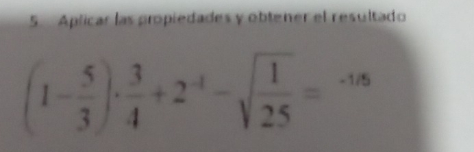 Aplicar las propiedades y obtener el resultado
(1- 5/3 )·  3/4 +2^(-1)-sqrt(frac 1)25=-1/5