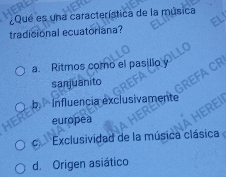 ¿Qué es una característica de la música
tradicional ecuatoriana?
a. Ritmos como el pasillo
ACR
sanjuanito
b. Influencia exclusivamente
a
a
europea
C. Exclusividad de la música clásica
d. Origen asiático