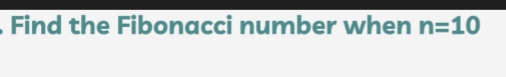 Find the Fibonacci number when n=10