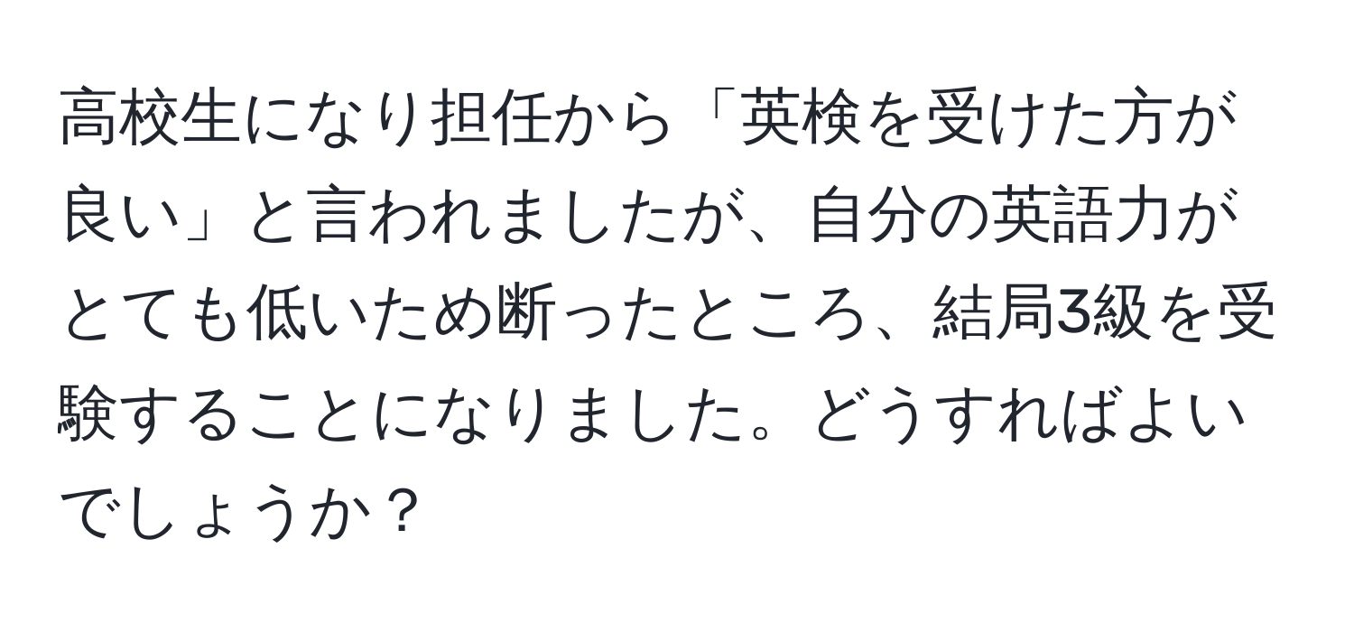 高校生になり担任から「英検を受けた方が良い」と言われましたが、自分の英語力がとても低いため断ったところ、結局3級を受験することになりました。どうすればよいでしょうか？