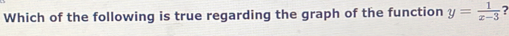 Which of the following is true regarding the graph of the function y= 1/x-3  ?