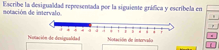 Escribe la desigualdad representada por la siguiente gráfica y escríbela en 
notación de intervalo. 
1
7 < 
Notación de desigualdad Notación de intervalo 
[